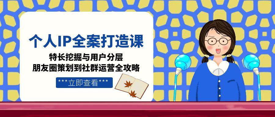 （15126期）个人IP全案打造课，特长挖掘与用户分层，朋友圈策划到社群运营全攻略-网亿资源平台