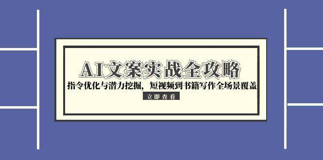 （15123期）AI文案实战全攻略，指令优化与潜力挖掘，短视频到书籍写作全场景覆盖-网亿资源平台