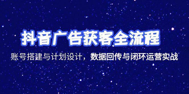 （15122期）抖音广告获客全流程，账号搭建与计划设计，数据回传与闭环运营实战-网亿资源平台