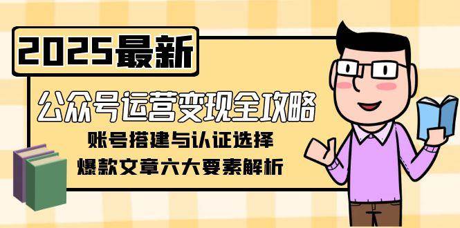 （15142期）公众号运营变现全攻略，账号搭建与认证选择，爆款文章六大要素解析-网亿资源平台