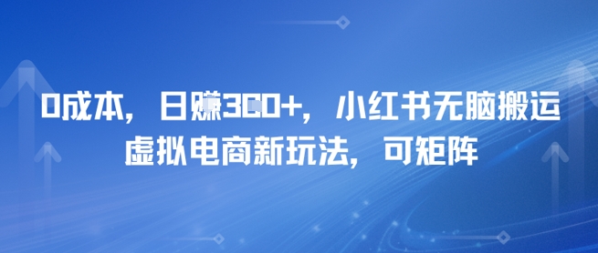 0成本，日入3张+，小红书无脑搬运，虚拟电商新玩法，可矩阵-网亿资源平台