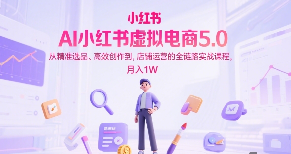 AI小红书虚拟电商5.0,从精准选品、高效创作到,店铺运营的全链路实战课程,月入1W