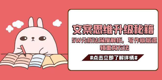 （15151期）文案思维升级秘籍，5W分析法深度解析，写作底层逻辑重构方法-网亿资源平台