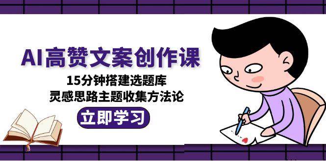 （15157期）AI高赞文案创作课，15分钟搭建选题库，灵感思路主题收集方法论-网亿资源平台