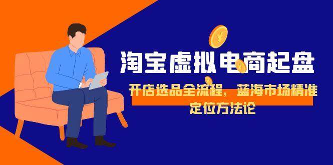 （15159期）淘宝虚拟电商起盘，开店选品全流程，蓝海市场精准定位方法论-网亿资源平台