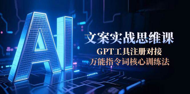 （15152期）AI文案实战思维课，GPT工具注册对接，万能指令词核心训练法-网亿资源平台
