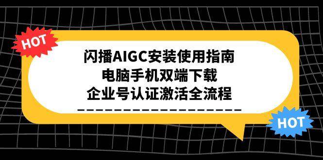 （15155期）闪播AIGC安装使用指南，电脑手机双端下载，企业号认证激活全流程-网亿资源平台