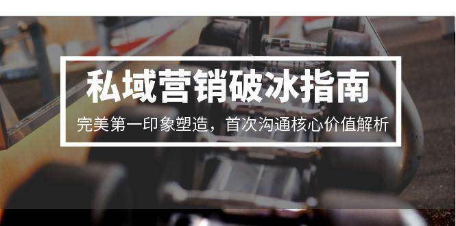 (15150期)私域营销破冰指南,完美第一印象塑造,首次沟通核心价值解析-网亿资源平台
