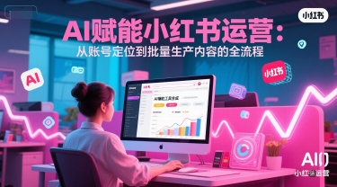 AI 赋能小红书运营：从账号定位到批量生产内容的全流程-网亿资源平台