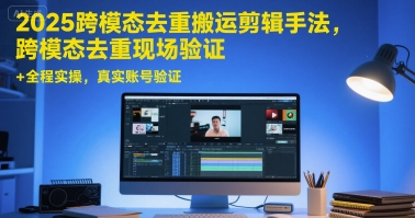 2025跨模态去重搬运剪辑手法，跨模态去重现场验证 +全程实操，真实账号验证-网亿资源平台