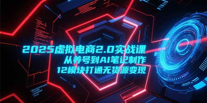 （15206期）2025虚拟电商2.0实战课，从养号到AI笔记制作，12模块打通无货源变现-网亿资源平台