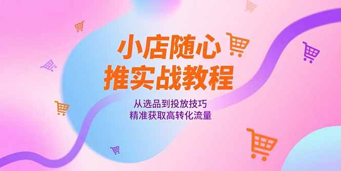 （15205期）小店随心推实战教程，从选品到投放技巧，精准获取高转化流量-网亿资源平台