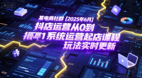 某电商社群【2025年6月】抖店运营从0到1系统运营起店课程，抖店最新玩法实时更新-网亿资源平台