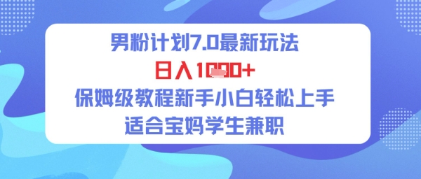 男粉计划7.0最新玩法，日入多张，保姆级教程新手小白轻松上手，适合宝妈学生兼职-网亿资源平台