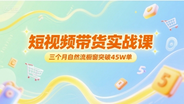 短视频带货实战课，三个月自然流橱窗突破45W单-邪修侠