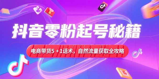 （15234期）抖音零粉起号秘籍，电商带货5+1话术，自然流量获取实操流程-网亿资源平台