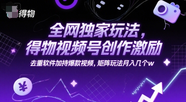全网独家玩法，得物视频号创作激励 去重软件加持爆款视频，矩阵玩法月入几个w【揭秘】-网亿资源平台