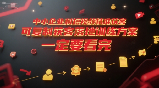中小企业利用短视频精准获客，可复制获客落地训练方案，做好短视频，一定要看完-邪修侠 - 学院