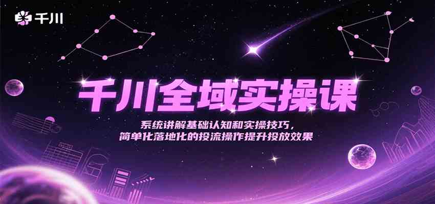 千川全域实操课，系统讲解基础认知和实操技巧，简单化落地化的投流操作提升投放效果-网亿资源平台