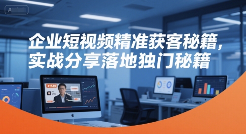 企业短视频精准获客秘籍，实战分享落地独门秘籍-网亿资源平台