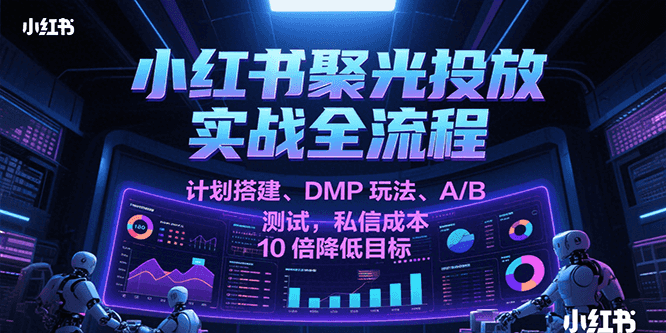 小红书聚光投放实战全流程，计划搭建、DMP玩法、A/B测试，私信成本10倍降低目标-网亿资源平台