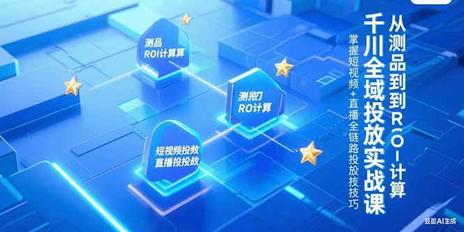 （15256期）千川全域投放实战课，从测品到ROI计算，掌握短视频+直播全链路投放技巧-网亿资源平台