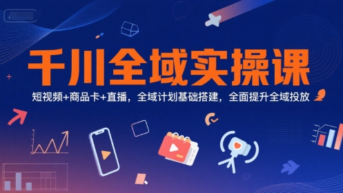 千川全域实操课，短视频+商品卡+直播，全域计划基础搭建，全面提升全域投放-网亿资源平台