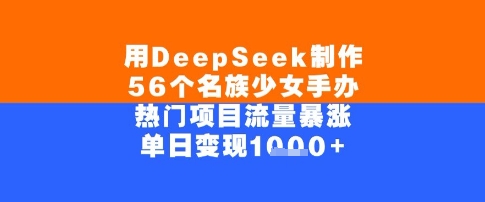 用DeepSeek制作56个名族少女手办，单日变现几张，热门项目流量暴涨-网亿资源平台