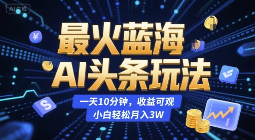 最火蓝海AI头条玩法，一天10分钟，收益可观，小白轻松月入3W【揭秘】-网亿资源平台