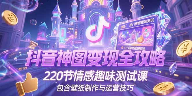 （15264期）抖音神图变现全攻略，220节情感趣味测试课，包含壁纸制作与运营技巧-网亿资源平台