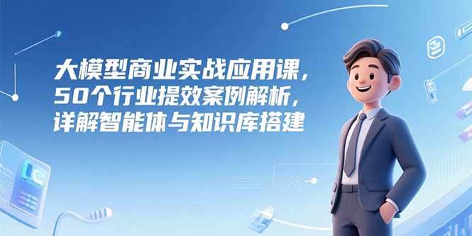 （15274期）大模型商业实战应用课，50个行业提效案例解析，详解智能体与知识库搭建-网亿资源平台