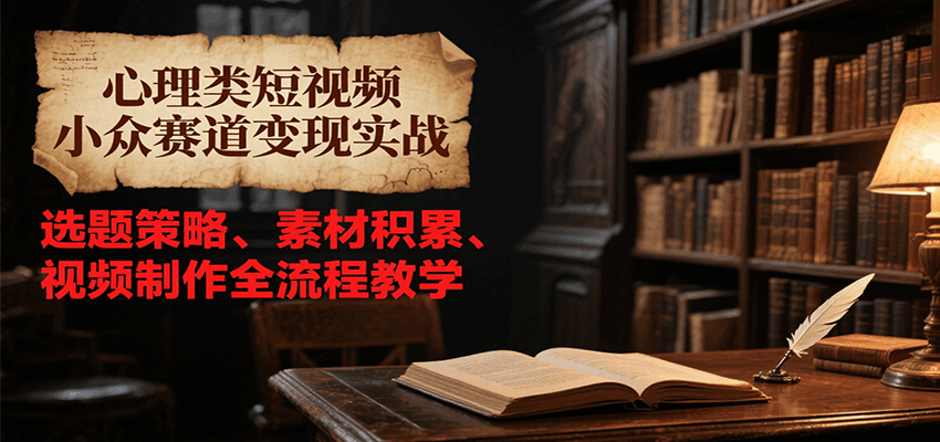 心理类短视频小众赛道变现实战，选题策略、素材积累、视频制作全流程教学-网亿资源平台