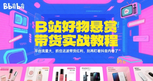 B站好物悬赏带货实战教程，平台流量大，抓住这波带货红利，别再盯着抖音内卷了-网亿资源平台