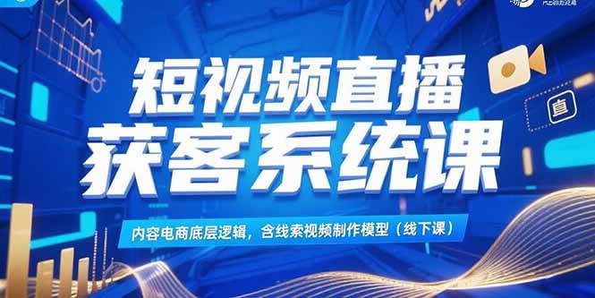 （15282期）短视频直播获客系统课，内容电商底层逻辑，含线索视频制作模型(线下课)-网亿资源平台