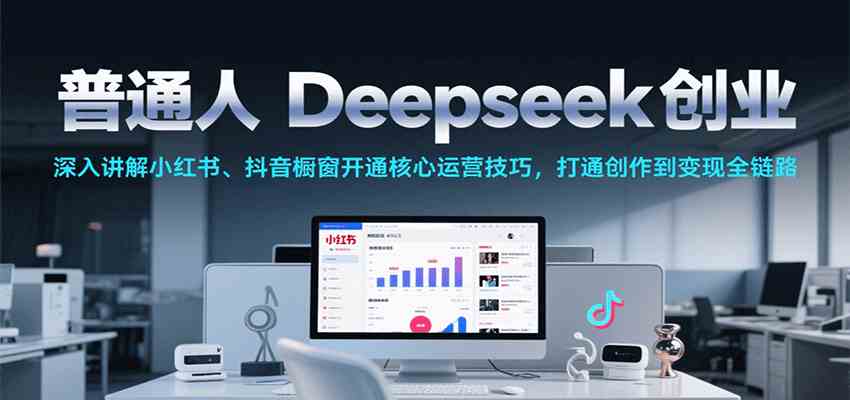 普通人Deepseek创业，小红书、抖音橱窗开通核心运营技巧，打通创作到变现全链路-网亿资源平台