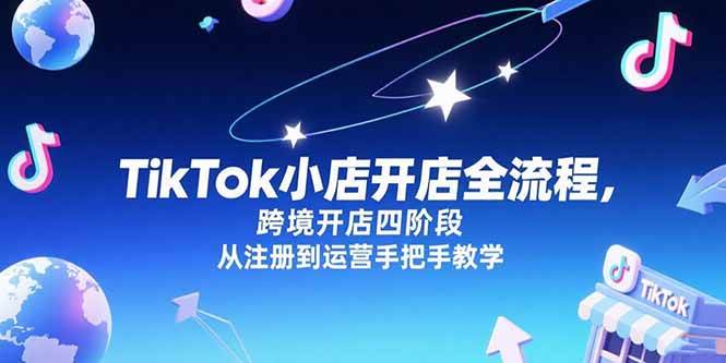 （15285期）TikTok小店开店全流程，跨境开店四阶段，从注册到运营手把手教学-网亿资源平台