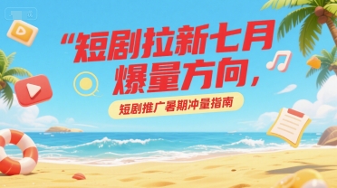 短剧拉新七月爆量方向，短剧推广暑期冲量指南-邪修侠 - 演示