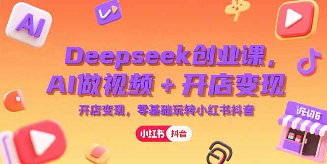 （15286期）Deepseek创业课，AI做视频+开店变现，零基础玩转小红书抖音-网亿资源平台