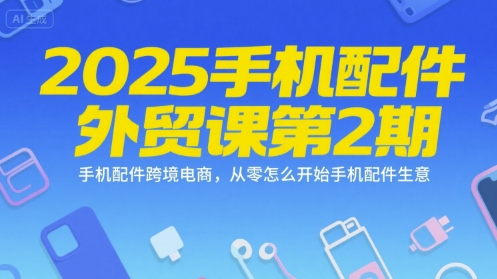 2025手机配件外贸课第2期，手机配件跨境电商，从零怎么开始手机配件生意-网亿资源平台