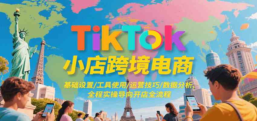 TikTok小店跨境电商，基础设置/工具使用/运营技巧/数据分析，全程实操导向开店全流程-网亿资源平台