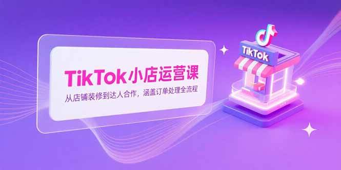 （15290期）TikTok小店运营课，从店铺装修到达人合作，涵盖订单处理全流程-网亿资源平台
