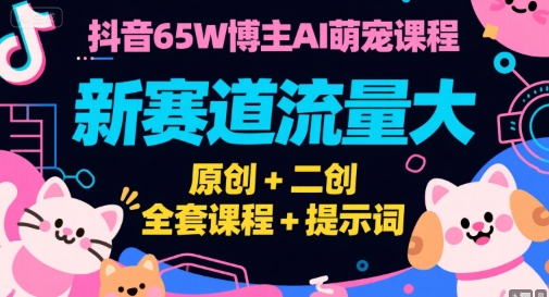 抖音65W博主AI萌宠课程，新赛道流量大，原创+二创，全套课程+提示词-网亿资源平台