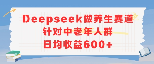 新玩法！Deepseek做养生赛道针对中老年人群，日均收益6张+-网亿资源平台