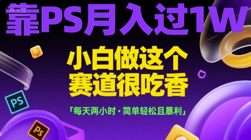 靠PS月入过1W，小白做这个赛道很吃香，每天两小时，简单轻松且暴利【揭秘】-邪修侠