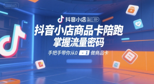 抖音小店商品卡陪跑，掌握流量密码，手把手带你从0-1做商品卡-网亿资源平台