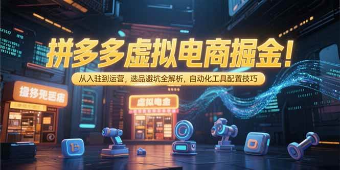 （15330期）拼多多虚拟电商掘金：从入驻到运营，选品避坑全解析，自动化工具配置技巧-网亿资源平台