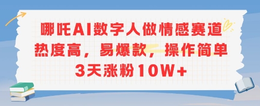 哪吒AI数字人做情感赛道热度高，易爆款，操作简单3天涨粉10W+-网亿资源平台
