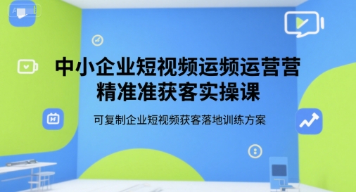 中小企业短视频运营精准获客实操课，可复制企业短视频获客落地训练方案-网亿资源平台