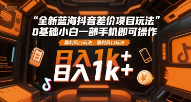 全新蓝海抖音差价项目玩法，0基础小白一部手机即可操作，暴利风口玩法，日入1k+【揭秘】-网亿资源平台