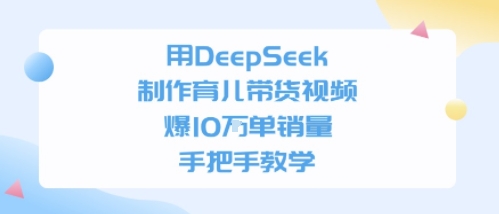 用DeepSeek制作育儿带货视频，手把手教学，爆10W单销量-网亿资源平台